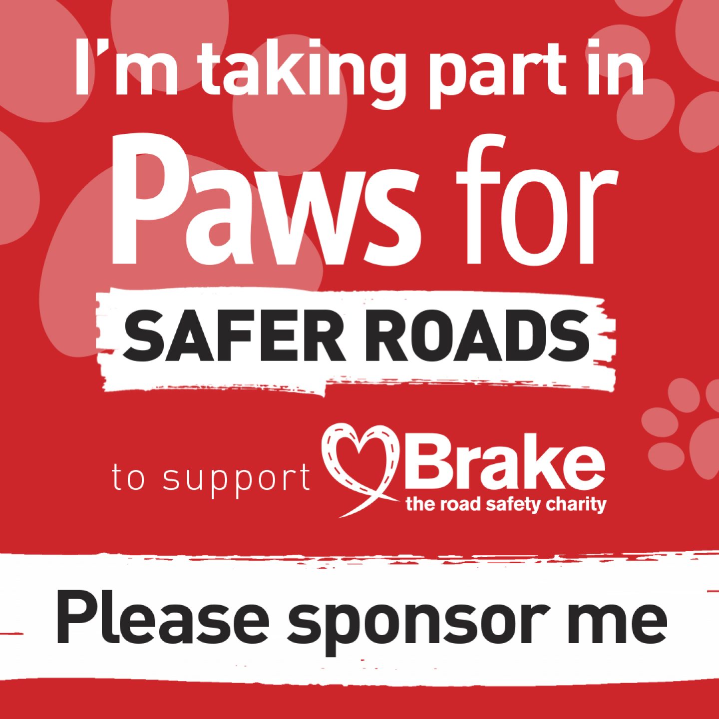 Text based image which states "I'm taking part in Paws for Safer Roads to support Brake, the road safety charity. Please sponsor me." The image is square, to share on Instagram.