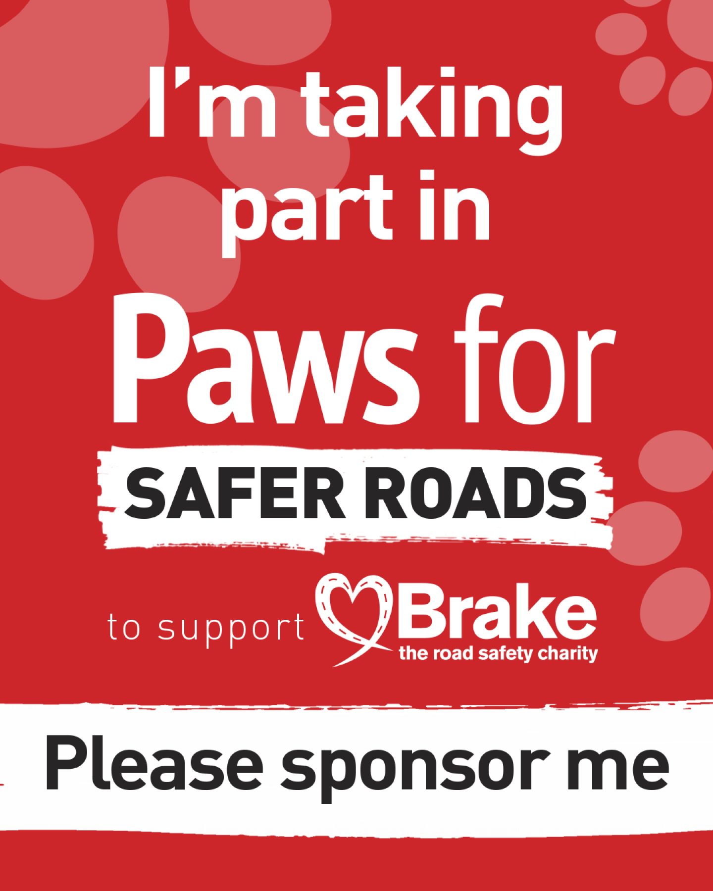 Text based image which states "I'm taking part in Paws for Safer Roads to support Brake, the road safety charity. Please sponsor me." The image is portrait to share on Instagram.